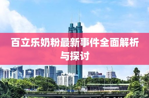 百立乐奶粉最新事件全面解析与探讨