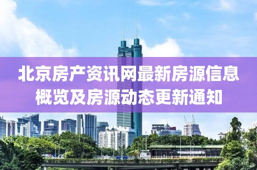 北京房产资讯网最新房源信息概览及房源动态更新通知