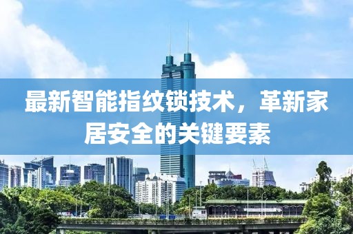 最新智能指纹锁技术，革新家居安全的关键要素