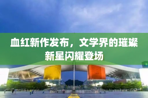 血红新作发布，文学界的璀璨新星闪耀登场