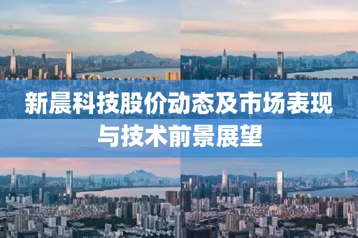 新晨科技股价动态及市场表现与技术前景展望
