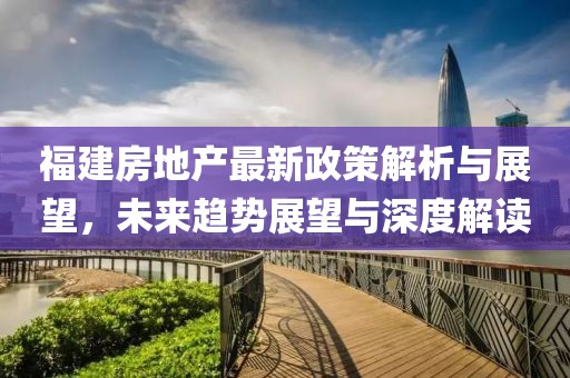 福建房地产最新政策解析与展望，未来趋势展望与深度解读