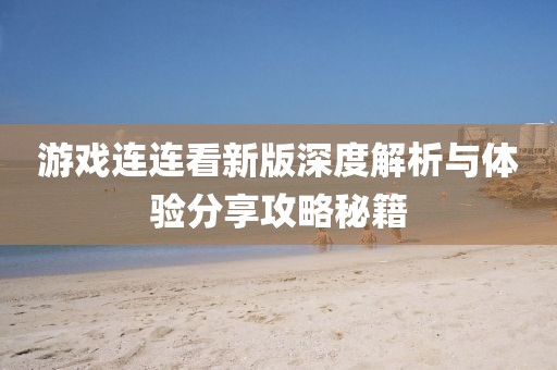 游戏连连看新版深度解析与体验分享攻略秘籍