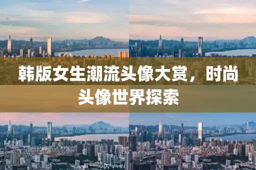 韩版女生潮流头像大赏，时尚头像世界探索
