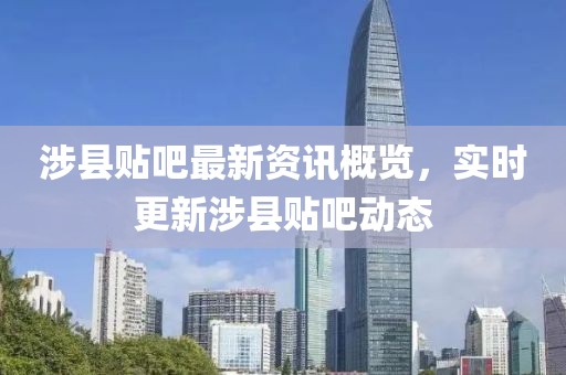 涉县贴吧最新资讯概览，实时更新涉县贴吧动态