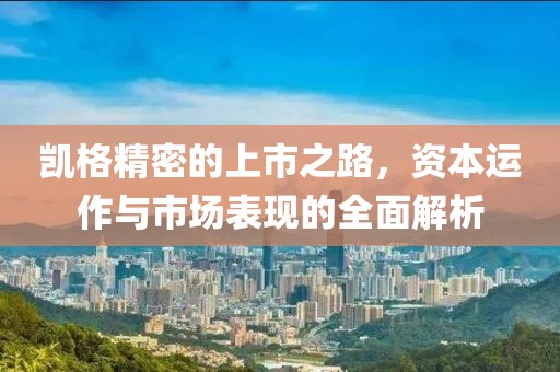 凯格精密的上市之路，资本运作与市场表现的全面解析