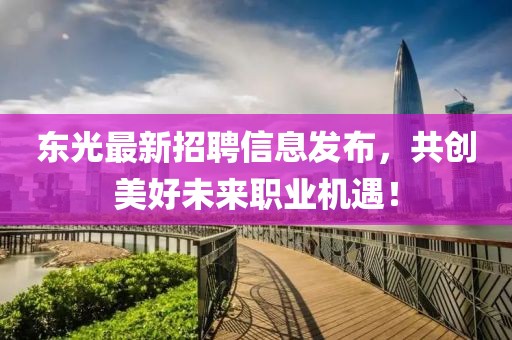 东光最新招聘信息发布，共创美好未来职业机遇！