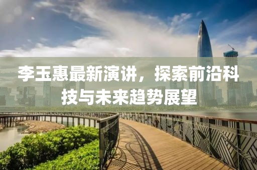 李玉惠最新演讲，探索前沿科技与未来趋势展望