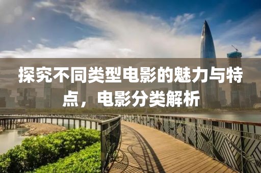 探究不同类型电影的魅力与特点，电影分类解析