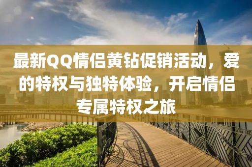 最新QQ情侣黄钻促销活动，爱的特权与独特体验，开启情侣专属特权之旅