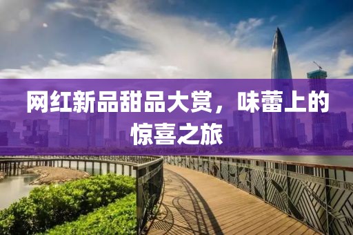 网红新品甜品大赏，味蕾上的惊喜之旅