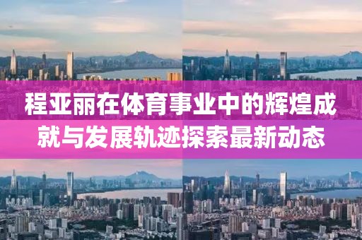 程亚丽在体育事业中的辉煌成就与发展轨迹探索最新动态