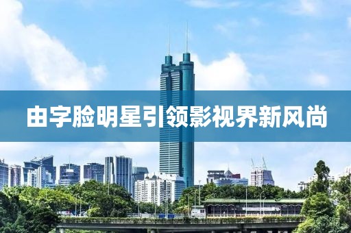 由字脸明星引领影视界新风尚