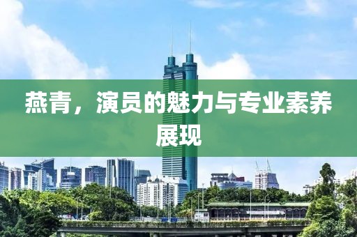 燕青，演员的魅力与专业素养展现