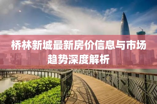 桥林新城最新房价信息与市场趋势深度解析
