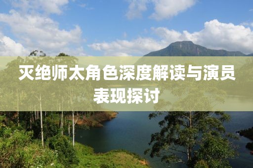 灭绝师太角色深度解读与演员表现探讨