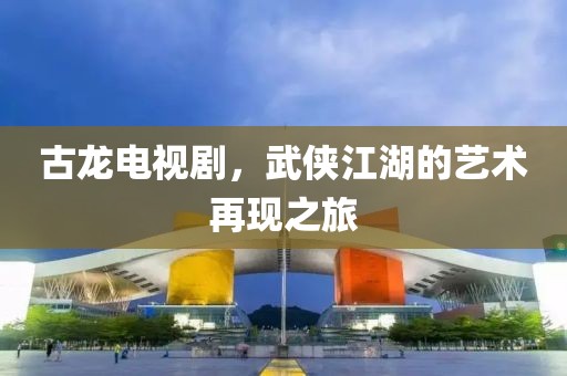 古龙电视剧，武侠江湖的艺术再现之旅