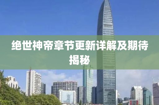 绝世神帝章节更新详解及期待揭秘