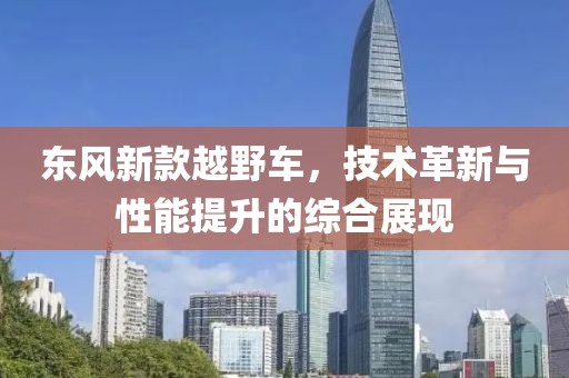 东风新款越野车，技术革新与性能提升的综合展现