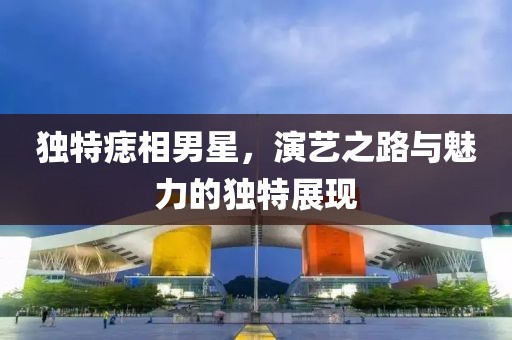 独特痣相男星，演艺之路与魅力的独特展现