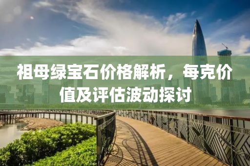 祖母绿宝石价格解析，每克价值及评估波动探讨