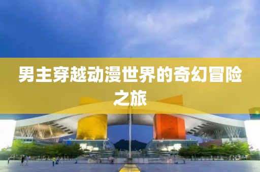 男主穿越动漫世界的奇幻冒险之旅