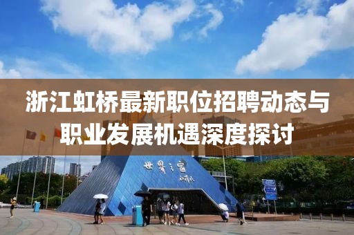 浙江虹桥最新职位招聘动态与职业发展机遇深度探讨