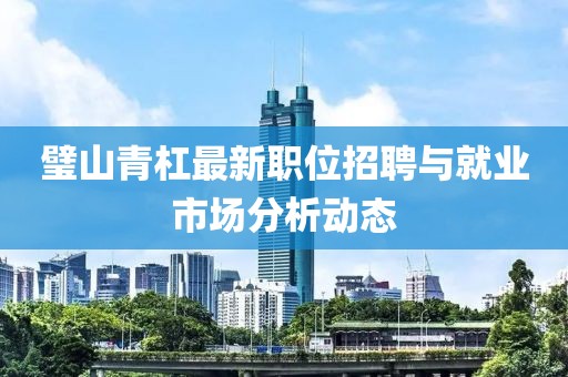 璧山青杠最新职位招聘与就业市场分析动态
