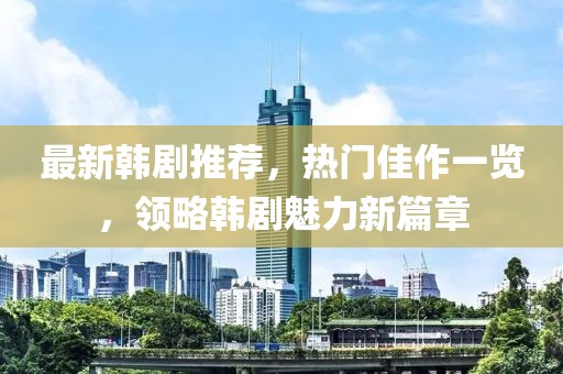 最新韩剧推荐，热门佳作一览，领略韩剧魅力新篇章