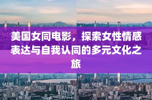 美国女同电影，探索女性情感表达与自我认同的多元文化之旅