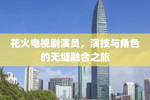花火电视剧演员，演技与角色的无缝融合之旅