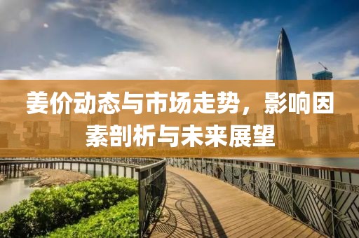 姜价动态与市场走势，影响因素剖析与未来展望