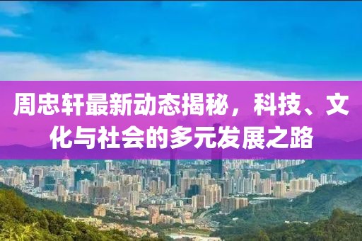 周忠轩最新动态揭秘，科技、文化与社会的多元发展之路