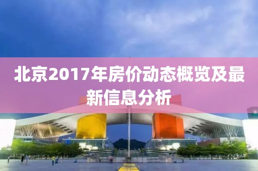 北京2017年房价动态概览及最新信息分析