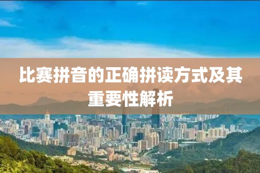 比赛拼音的正确拼读方式及其重要性解析