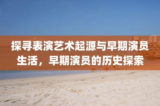 探寻表演艺术起源与早期演员生活，早期演员的历史探索