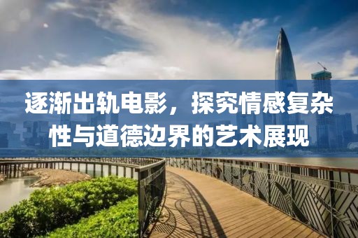 逐渐出轨电影，探究情感复杂性与道德边界的艺术展现