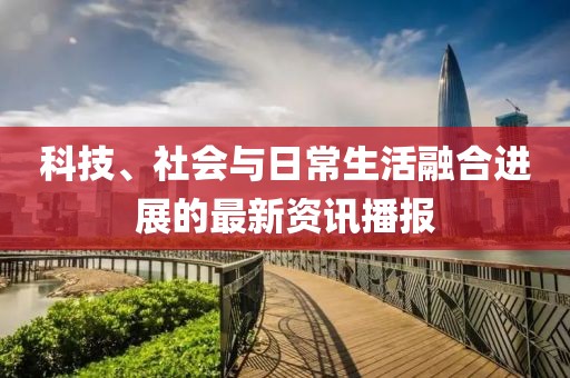科技、社会与日常生活融合进展的最新资讯播报