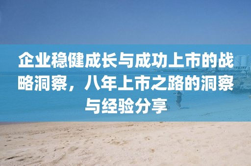 企业稳健成长与成功上市的战略洞察，八年上市之路的洞察与经验分享