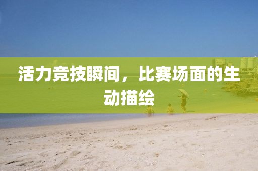 活力竞技瞬间，比赛场面的生动描绘