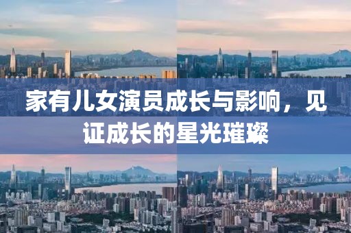 家有儿女演员成长与影响，见证成长的星光璀璨
