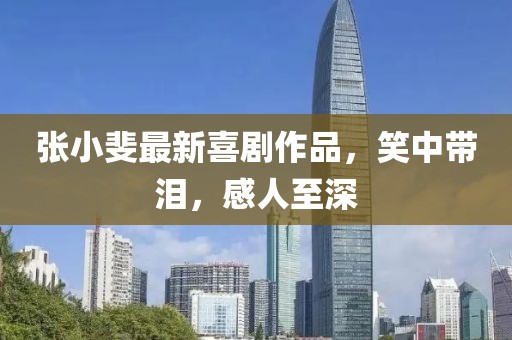 张小斐最新喜剧作品，笑中带泪，感人至深