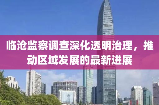 临沧监察调查深化透明治理，推动区域发展的最新进展