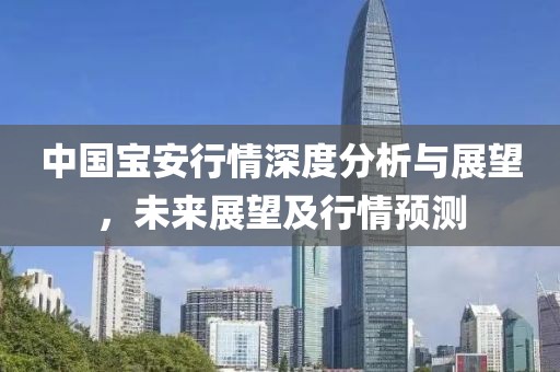 中国宝安行情深度分析与展望，未来展望及行情预测