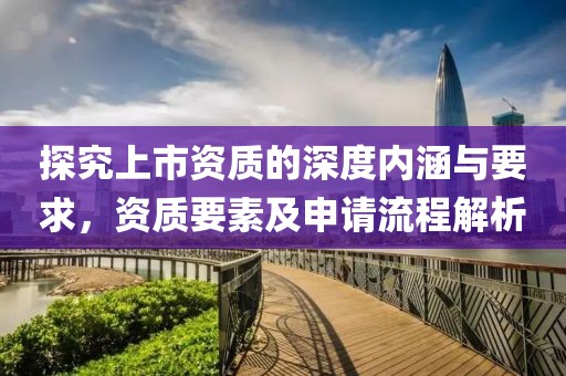 探究上市资质的深度内涵与要求，资质要素及申请流程解析