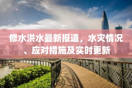 修水洪水最新报道，水灾情况、应对措施及实时更新