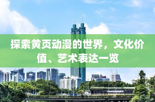 探索黄页动漫的世界，文化价值、艺术表达一览