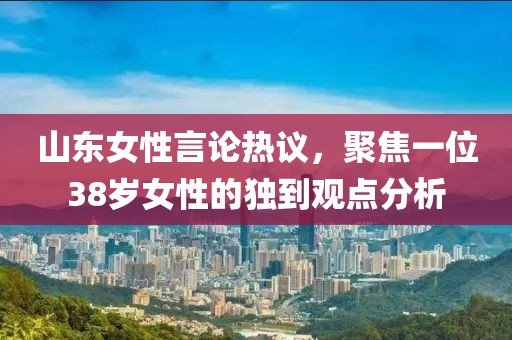 山东女性言论热议，聚焦一位38岁女性的独到观点分析