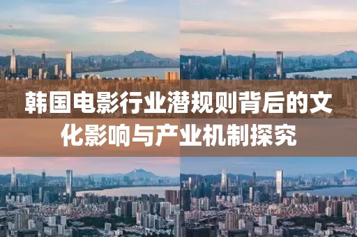 韩国电影行业潜规则背后的文化影响与产业机制探究