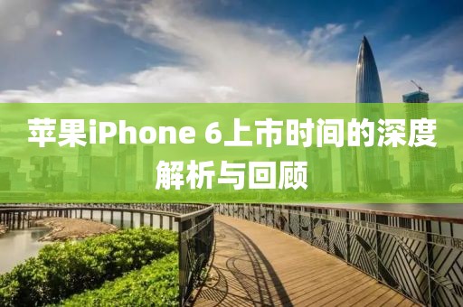 苹果iPhone 6上市时间的深度解析与回顾